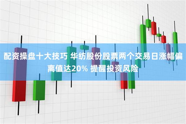 配资操盘十大技巧 华纺股份股票两个交易日涨幅偏离值达20% 提醒投资风险