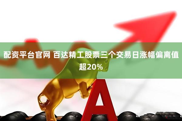 配资平台官网 百达精工股票三个交易日涨幅偏离值超20%