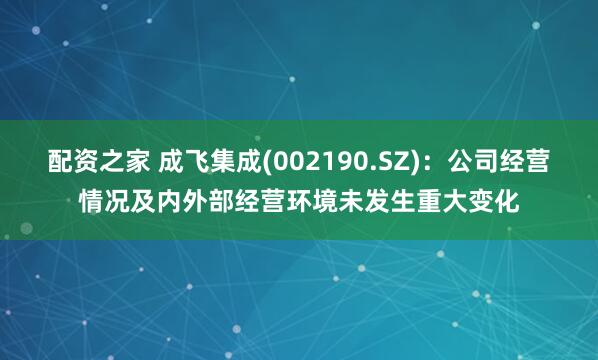 配资之家 成飞集成(002190.SZ)：公司经营情况及内外部经营环境未发生重大变化