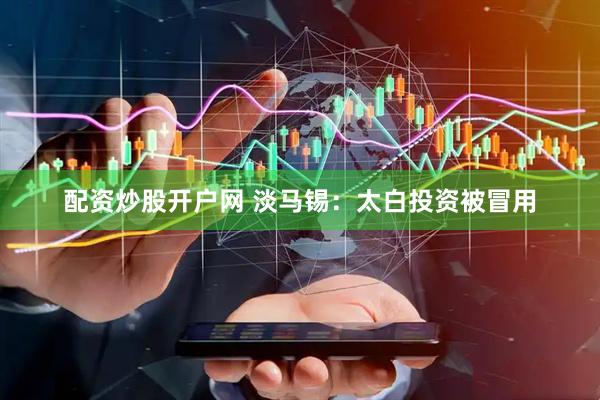 配资炒股开户网 淡马锡：太白投资被冒用