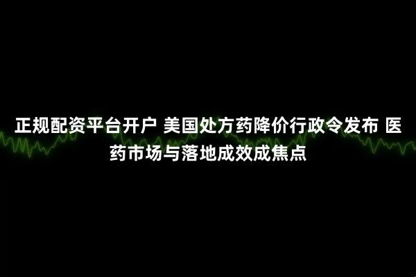 正规配资平台开户 美国处方药降价行政令发布 医药市场与落地成效成焦点