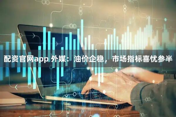 配资官网app 外媒：油价企稳，市场指标喜忧参半