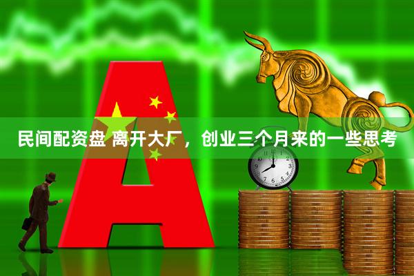 民间配资盘 离开大厂，创业三个月来的一些思考
