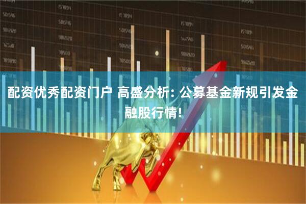 配资优秀配资门户 高盛分析: 公募基金新规引发金融股行情!