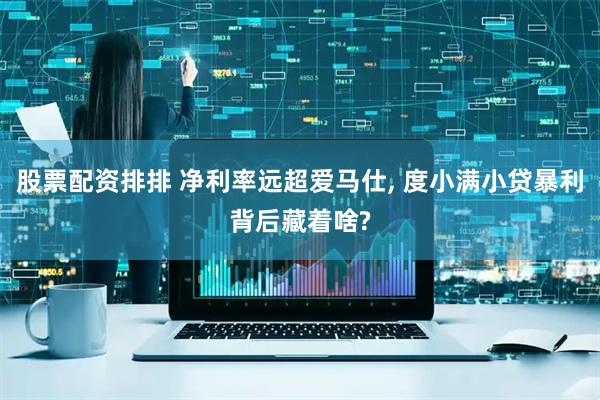 股票配资排排 净利率远超爱马仕, 度小满小贷暴利背后藏着啥?