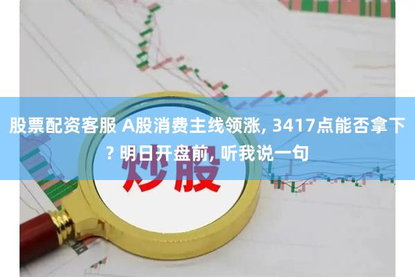股票配资客服 A股消费主线领涨, 3417点能否拿下? 明日开盘前, 听我说一句