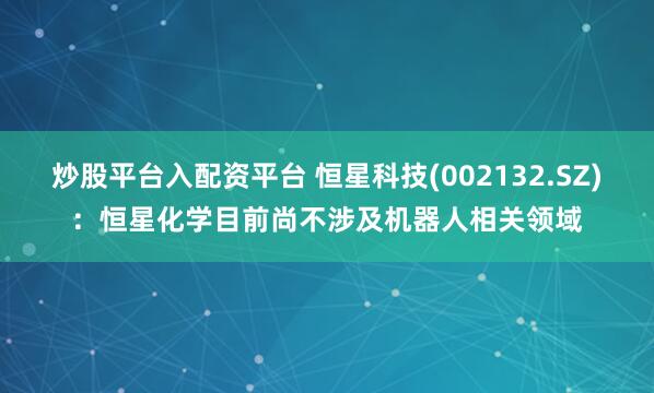 炒股平台入配资平台 恒星科技(002132.SZ)：恒星化学目前尚不涉及机器人相关领域