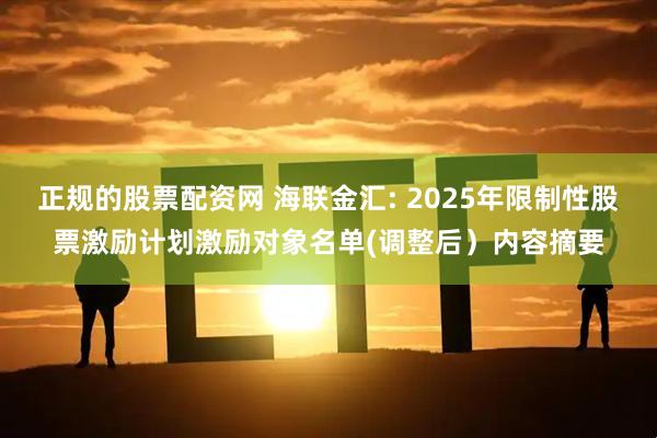 正规的股票配资网 海联金汇: 2025年限制性股票激励计划激励对象名单(调整后）内容摘要