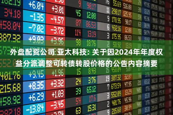 外盘配资公司 亚太科技: 关于因2024年年度权益分派调整可转债转股价格的公告内容摘要