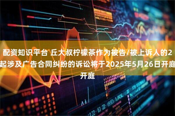 配资知识平台 丘大叔柠檬茶作为被告/被上诉人的2起涉及广告合同纠纷的诉讼将于2025年5月26日开庭