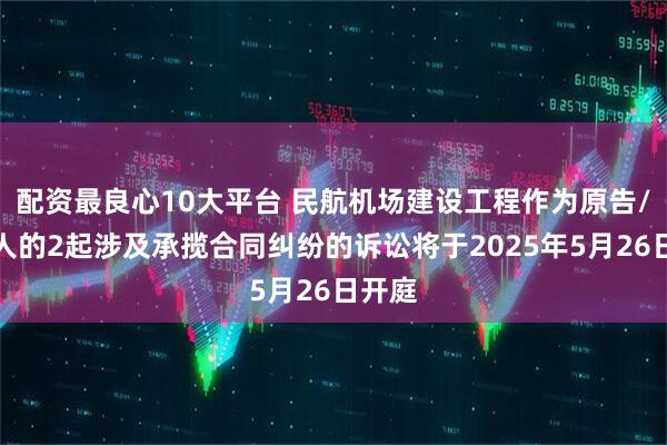 配资最良心10大平台 民航机场建设工程作为原告/上诉人的2起涉及承揽合同纠纷的诉讼将于2025年5月26日开庭