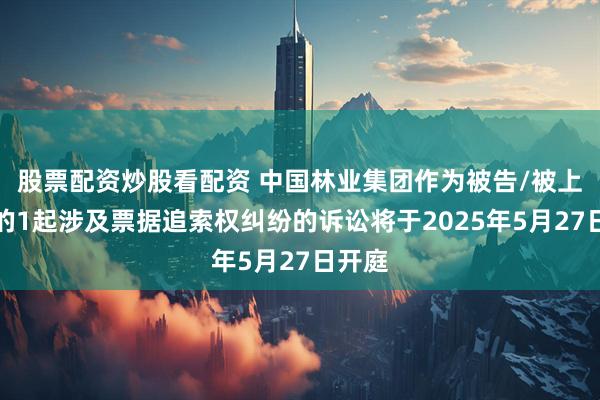 股票配资炒股看配资 中国林业集团作为被告/被上诉人的1起涉及票据追索权纠纷的诉讼将于2025年5月27日开庭