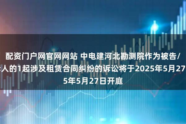 配资门户网官网网站 中电建河北勘测院作为被告/被上诉人的1起涉及租赁合同纠纷的诉讼将于2025年5月27日开庭