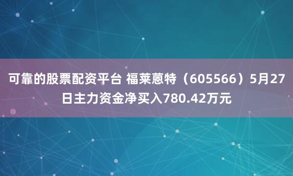 可靠的股票配资平台 福莱蒽特（605566）5月27日主力资金净买入780.42万元