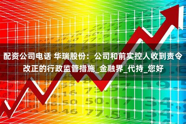 配资公司电话 华瑞股份：公司和前实控人收到责令改正的行政监管措施_金融界_代持_您好