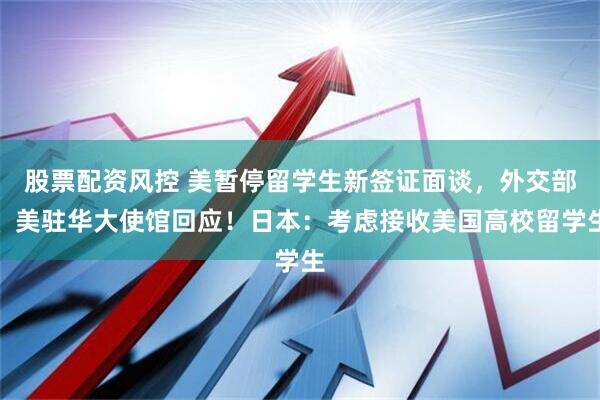股票配资风控 美暂停留学生新签证面谈，外交部、美驻华大使馆回应！日本：考虑接收美国高校留学生