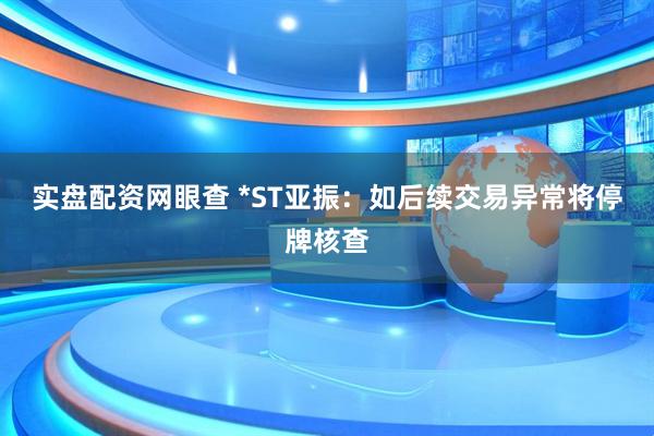 实盘配资网眼查 *ST亚振：如后续交易异常将停牌核查