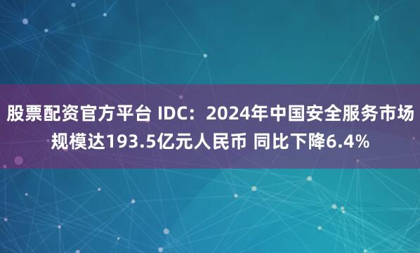 股票配资官方平台 IDC：2024年中国安全服务市场规模达193.5亿元人民币 同比下降6.4%