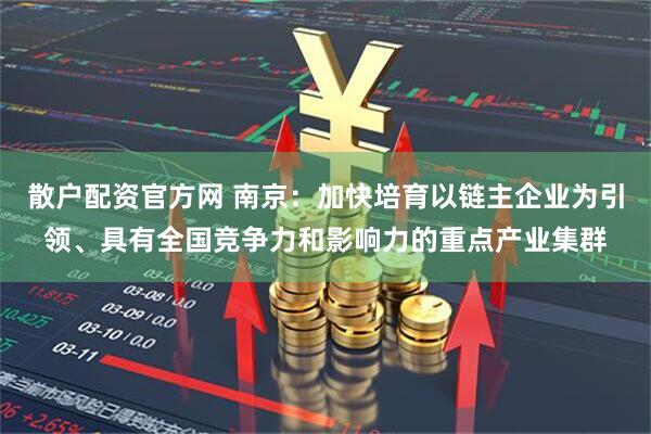散户配资官方网 南京：加快培育以链主企业为引领、具有全国竞争力和影响力的重点产业集群