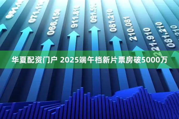 华夏配资门户 2025端午档新片票房破5000万