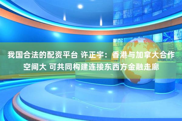 我国合法的配资平台 许正宇：香港与加拿大合作空间大 可共同构建连接东西方金融走廊