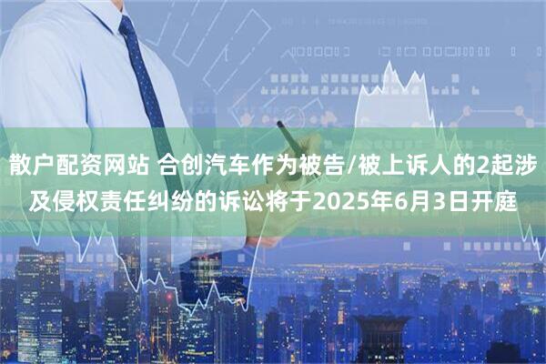 散户配资网站 合创汽车作为被告/被上诉人的2起涉及侵权责任纠纷的诉讼将于2025年6月3日开庭