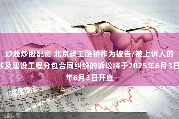 炒股炒股配资 北京建工路桥作为被告/被上诉人的1起涉及建设工程分包合同纠纷的诉讼将于2025年6月3日开庭