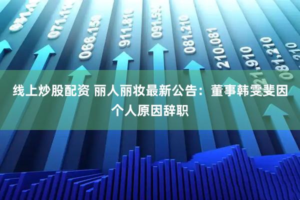 线上炒股配资 丽人丽妆最新公告：董事韩雯斐因个人原因辞职