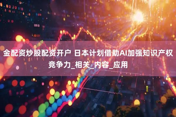 金配资炒股配资开户 日本计划借助AI加强知识产权竞争力_相关_内容_应用