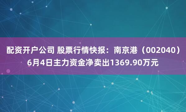 配资开户公司 股票行情快报：南京港（002040）6月4日主力资金净卖出1369.90万元