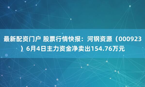 最新配资门户 股票行情快报：河钢资源（000923）6月4日主力资金净卖出154.76万元