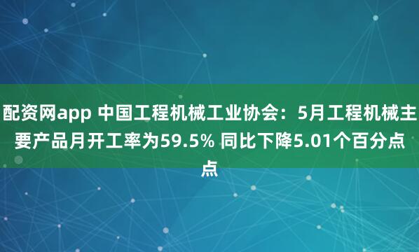 配资网app 中国工程机械工业协会：5月工程机械主要产品月开工率为59.5% 同比下降5.01个百分点
