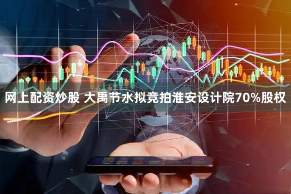 网上配资炒股 大禹节水拟竞拍淮安设计院70%股权