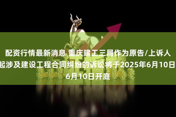 配资行情最新消息 重庆建工三局作为原告/上诉人的1起涉及建设工程合同纠纷的诉讼将于2025年6月10日开庭