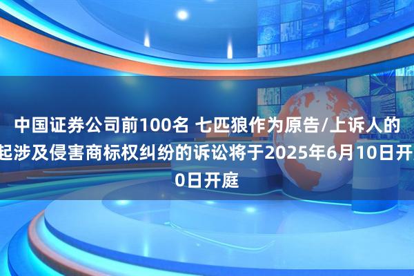 中国证券公司前100名 七匹狼作为原告/上诉人的2起涉及侵害商标权纠纷的诉讼将于2025年6月10日开庭