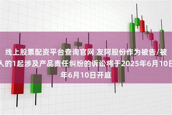 线上股票配资平台查询官网 友阿股份作为被告/被上诉人的1起涉及产品责任纠纷的诉讼将于2025年6月10日开庭