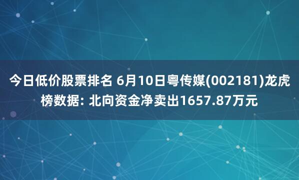 今日低价股票排名 6月10日粤传媒(002181)龙虎榜数据: 北向资金净卖出1657.87万元