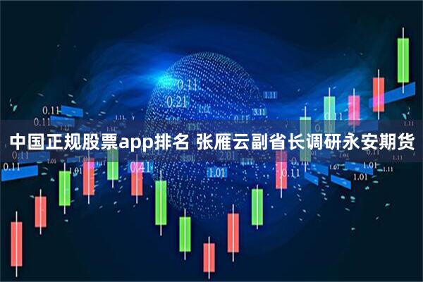 中国正规股票app排名 张雁云副省长调研永安期货