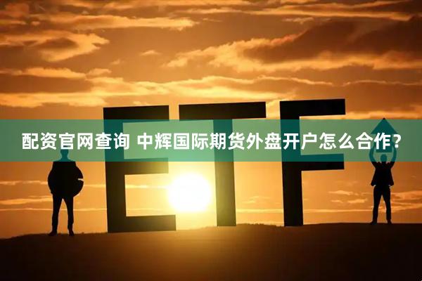 配资官网查询 中辉国际期货外盘开户怎么合作？
