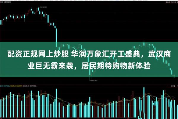 配资正规网上炒股 华润万象汇开工盛典，武汉商业巨无霸来袭，居民期待购物新体验
