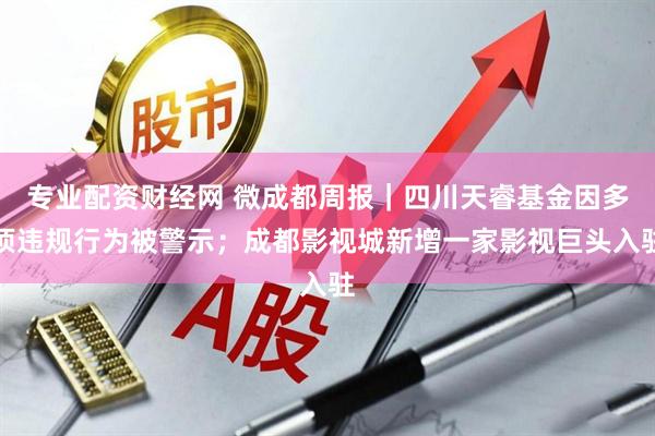 专业配资财经网 微成都周报｜四川天睿基金因多项违规行为被警示；成都影视城新增一家影视巨头入驻