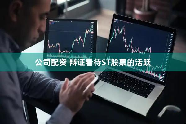 公司配资 辩证看待ST股票的活跃
