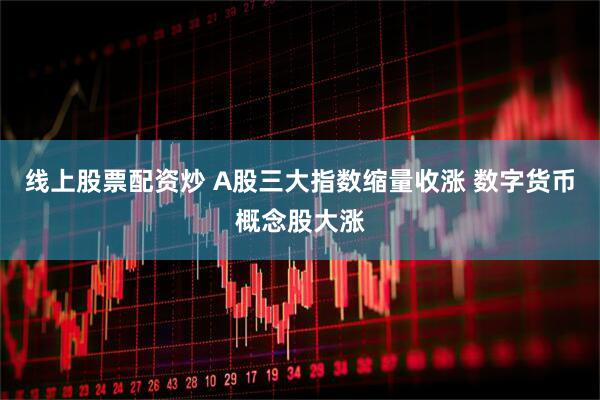 线上股票配资炒 A股三大指数缩量收涨 数字货币概念股大涨