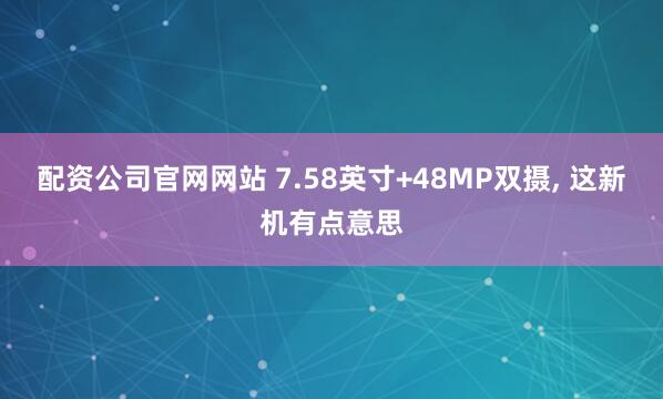 配资公司官网网站 7.58英寸+48MP双摄, 这新机有点意思