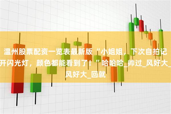 温州股票配资一览表最新版 “小姐姐，下次自拍记得别开闪光灯，颜色都能看到了！”哈哈哈_帅过_风好大_回就
