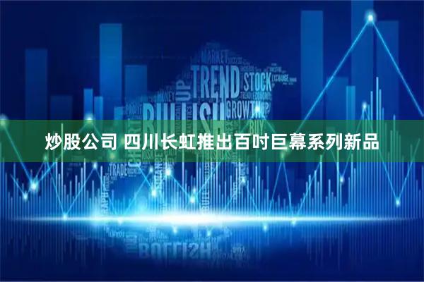 炒股公司 四川长虹推出百吋巨幕系列新品