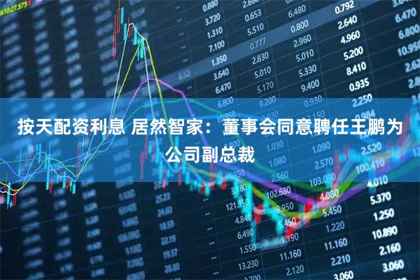 按天配资利息 居然智家：董事会同意聘任王鹏为公司副总裁