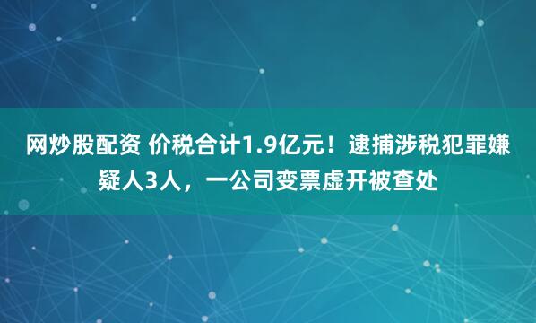 网炒股配资 价税合计1.9亿元!逮捕涉税犯罪嫌疑人3人,一公司变票虚开被查处